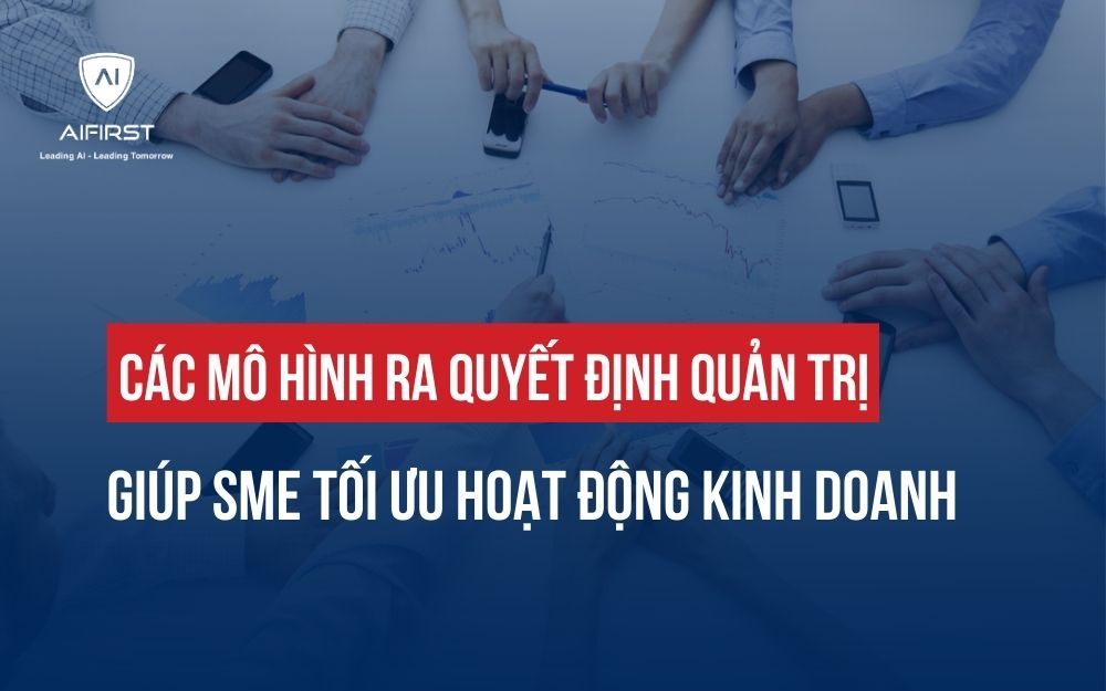 CÁC MÔ HÌNH RA QUYẾT ĐỊNH QUẢN TRỊ GIÚP TỐI ƯU HOẠT ĐỘNG KINH DOANH